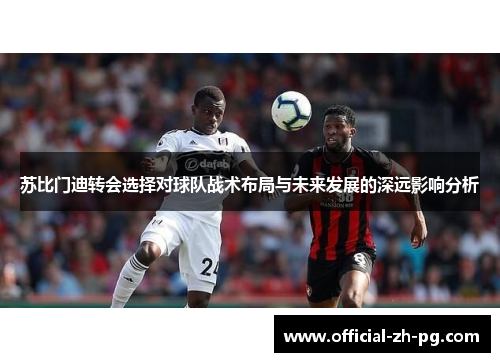 苏比门迪转会选择对球队战术布局与未来发展的深远影响分析 苏比门迪转会选择对球队战术布局与未来发展的深远影响分析