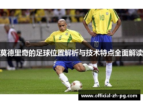 莫德里奇的足球位置解析与技术特点全面解读 莫德里奇的足球位置解析与技术特点全面解读