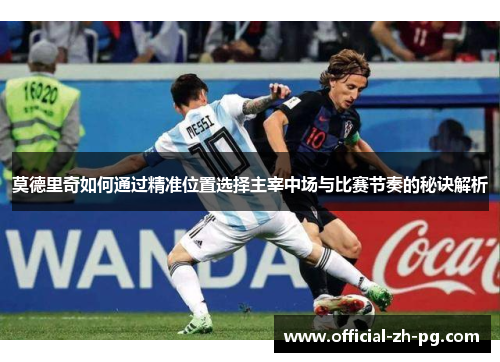 莫德里奇如何通过精准位置选择主宰中场与比赛节奏的秘诀解析