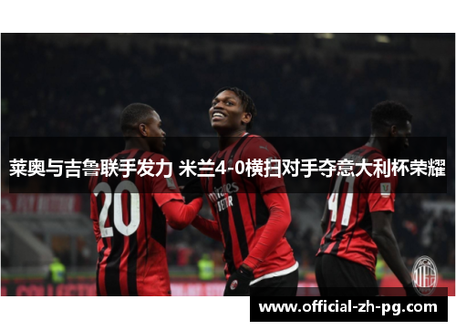 莱奥与吉鲁联手发力 米兰4-0横扫对手夺意大利杯荣耀 莱奥与吉鲁联手发力 米兰4-0横扫对手夺意大利杯荣耀