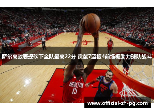 萨尔高效表现砍下全队最高22分 贡献7篮板4前场板助力球队战斗 萨尔高效表现砍下全队最高22分 贡献7篮板4前场板助力球队战斗