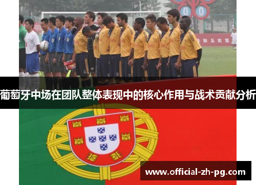 葡萄牙中场在团队整体表现中的核心作用与战术贡献分析 葡萄牙中场在团队整体表现中的核心作用与战术贡献分析