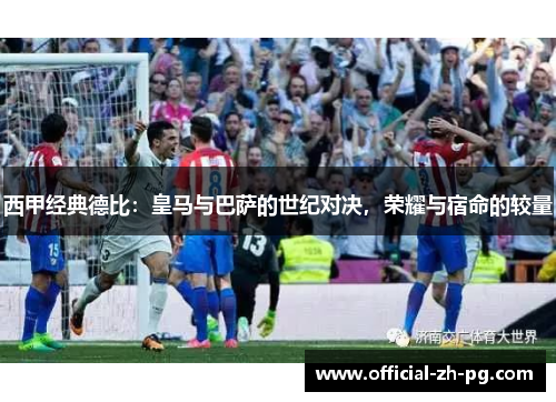 西甲经典德比:皇马与巴萨的世纪对决,荣耀与宿命的较量 西甲经典德比:皇马与巴萨的世纪对决,荣耀与宿命的较量