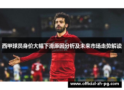 西甲球员身价大幅下滑原因分析及未来市场走势解读 西甲球员身价大幅下滑原因分析及未来市场走势解读