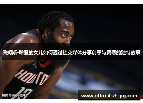 詹姆斯·哈登的女儿如何通过社交媒体分享创意与灵感的独特故事