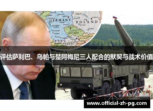 评估萨利巴、乌帕与楚阿梅尼三人配合的默契与战术价值 评估萨利巴、乌帕与楚阿梅尼三人配合的默契与战术价值