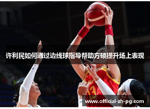许利民如何通过边线球指导帮助方硕提升场上表现 许利民如何通过边线球指导帮助方硕提升场上表现