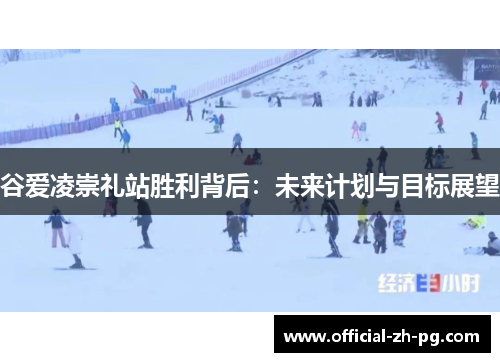 谷爱凌崇礼站胜利背后:未来计划与目标展望 谷爱凌崇礼站胜利背后:未来计划与目标展望
