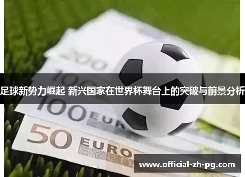 足球新势力崛起 新兴国家在世界杯舞台上的突破与前景分析 足球新势力崛起 新兴国家在世界杯舞台上的突破与前景分析