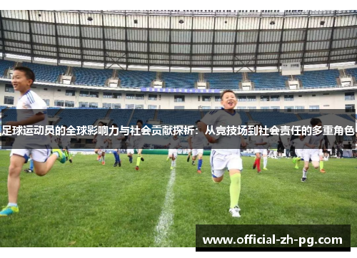 足球运动员的全球影响力与社会贡献探析:从竞技场到社会责任的多重角色 足球运动员的全球影响力与社会贡献探析:从竞技场到社会责任的多重角色