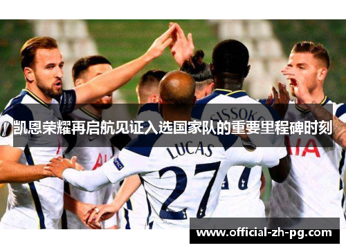 凯恩荣耀再启航见证入选国家队的重要里程碑时刻 凯恩荣耀再启航见证入选国家队的重要里程碑时刻