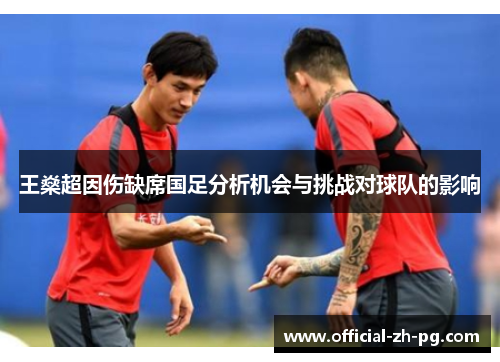 王燊超因伤缺席国足分析机会与挑战对球队的影响 王燊超因伤缺席国足分析机会与挑战对球队的影响
