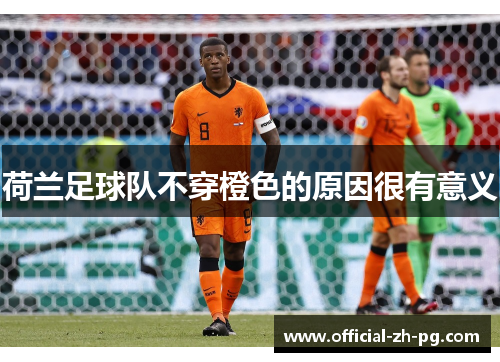 荷兰足球队不穿橙色的原因很有意义