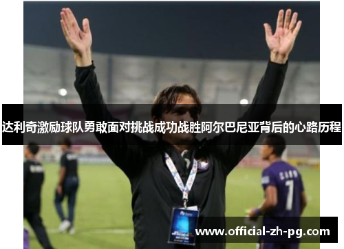 达利奇激励球队勇敢面对挑战成功战胜阿尔巴尼亚背后的心路历程 达利奇激励球队勇敢面对挑战成功战胜阿尔巴尼亚背后的心路历程