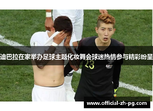 迪巴拉在家举办足球主题化妆舞会球迷热情参与精彩纷呈 迪巴拉在家举办足球主题化妆舞会球迷热情参与精彩纷呈