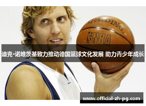 迪克·诺维茨基致力推动德国篮球文化发展 助力青少年成长 迪克·诺维茨基致力推动德国篮球文化发展 助力青少年成长