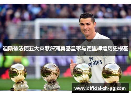 迪斯蒂法诺五大贡献深刻奠基皇家马德里辉煌历史根基