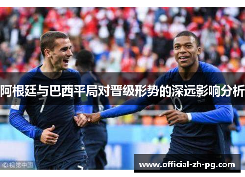 阿根廷与巴西平局对晋级形势的深远影响分析