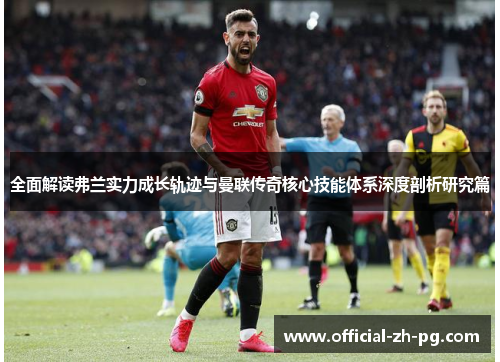 全面解读弗兰实力成长轨迹与曼联传奇核心技能体系深度剖析研究篇 全面解读弗兰实力成长轨迹与曼联传奇核心技能体系深度剖析研究篇