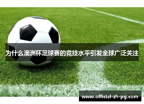 为什么澳洲杯足球赛的竞技水平引发全球广泛关注 为什么澳洲杯足球赛的竞技水平引发全球广泛关注