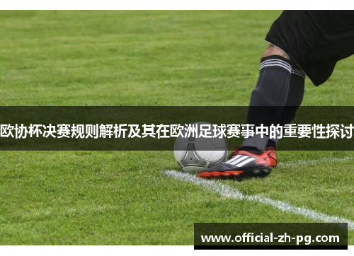 欧协杯决赛规则解析及其在欧洲足球赛事中的重要性探讨 欧协杯决赛规则解析及其在欧洲足球赛事中的重要性探讨