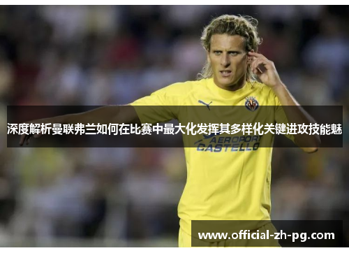 深度解析曼联弗兰如何在比赛中最大化发挥其多样化关键进攻技能魅