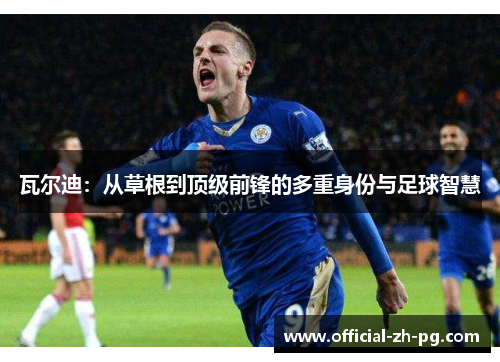 瓦尔迪:从草根到顶级前锋的多重身份与足球智慧 瓦尔迪:从草根到顶级前锋的多重身份与足球智慧