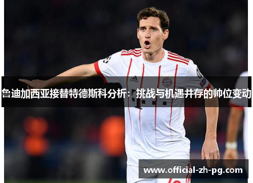 鲁迪加西亚接替特德斯科分析：挑战与机遇并存的帅位变动