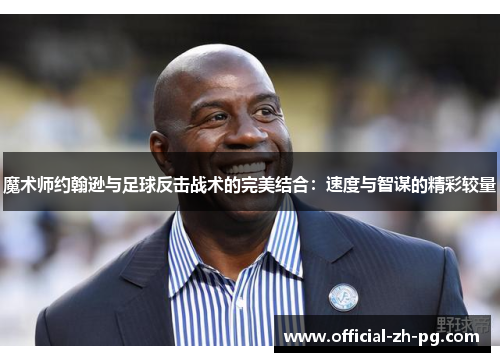 魔术师约翰逊与足球反击战术的完美结合:速度与智谋的精彩较量 魔术师约翰逊与足球反击战术的完美结合:速度与智谋的精彩较量