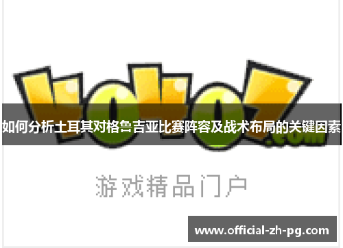如何分析土耳其对格鲁吉亚比赛阵容及战术布局的关键因素 如何分析土耳其对格鲁吉亚比赛阵容及战术布局的关键因素