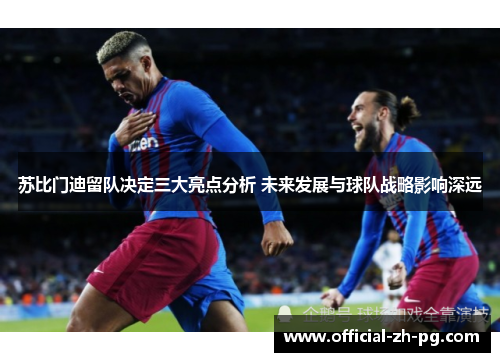 苏比门迪留队决定三大亮点分析 未来发展与球队战略影响深远