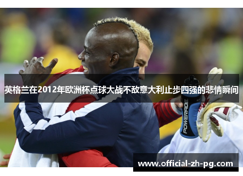 英格兰在2012年欧洲杯点球大战不敌意大利止步四强的悲情瞬间 英格兰在2012年欧洲杯点球大战不敌意大利止步四强的悲情瞬间