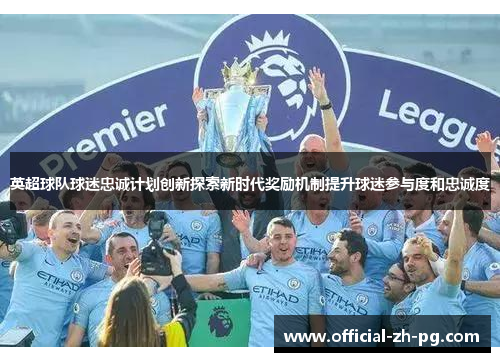 英超球队球迷忠诚计划创新探索新时代奖励机制提升球迷参与度和忠诚度 英超球队球迷忠诚计划创新探索新时代奖励机制提升球迷参与度和忠诚度