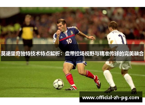 莫德里奇独特技术特点解析：盘带控场视野与精准传球的完美融合