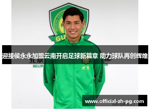 迎接侯永永加盟云南开启足球新篇章 助力球队再创辉煌