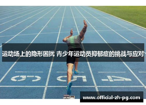 运动场上的隐形困扰 青少年运动员抑郁症的挑战与应对 运动场上的隐形困扰 青少年运动员抑郁症的挑战与应对