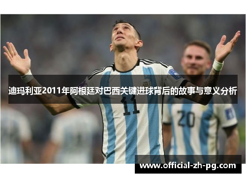 迪玛利亚2011年阿根廷对巴西关键进球背后的故事与意义分析