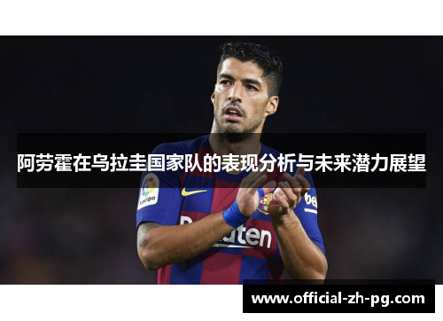 阿劳霍在乌拉圭国家队的表现分析与未来潜力展望