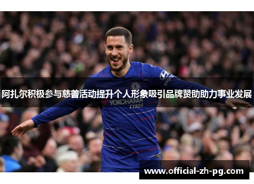 阿扎尔积极参与慈善活动提升个人形象吸引品牌赞助助力事业发展 阿扎尔积极参与慈善活动提升个人形象吸引品牌赞助助力事业发展