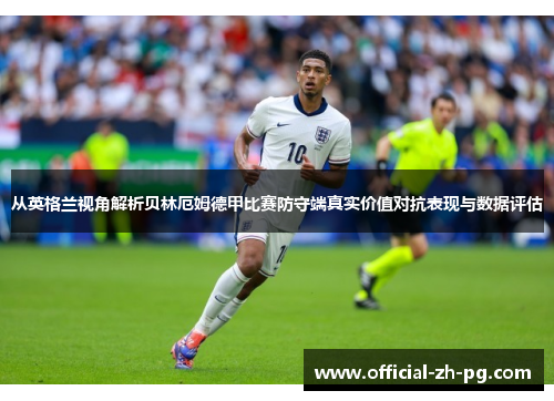 从英格兰视角解析贝林厄姆德甲比赛防守端真实价值对抗表现与数据评估