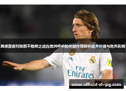 莫德里奇对阵那不勒斯之战在美洲杯中的关键作用解析战术价值与胜负影响 莫德里奇对阵那不勒斯之战在美洲杯中的关键作用解析战术价值与胜负影响