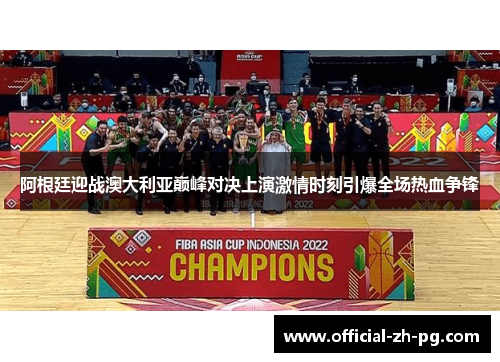 阿根廷迎战澳大利亚巅峰对决上演激情时刻引爆全场热血争锋 阿根廷迎战澳大利亚巅峰对决上演激情时刻引爆全场热血争锋