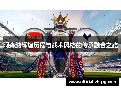阿森纳辉煌历程与战术风格的传承融合之路