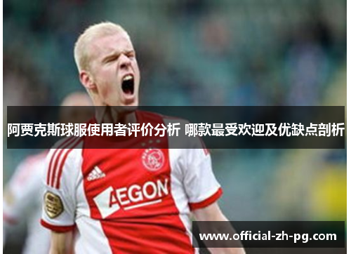 阿贾克斯球服使用者评价分析 哪款最受欢迎及优缺点剖析 阿贾克斯球服使用者评价分析 哪款最受欢迎及优缺点剖析