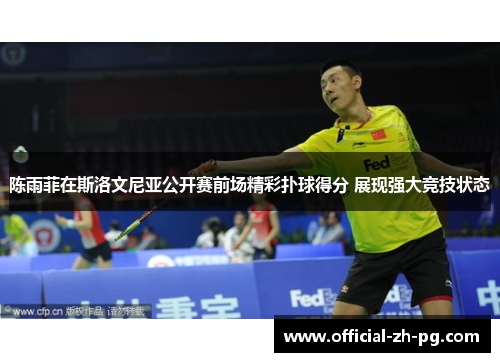 陈雨菲在斯洛文尼亚公开赛前场精彩扑球得分 展现强大竞技状态 陈雨菲在斯洛文尼亚公开赛前场精彩扑球得分 展现强大竞技状态