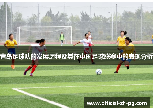 青岛足球队的发展历程及其在中国足球联赛中的表现分析 青岛足球队的发展历程及其在中国足球联赛中的表现分析