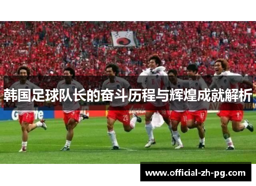 韩国足球队长的奋斗历程与辉煌成就解析