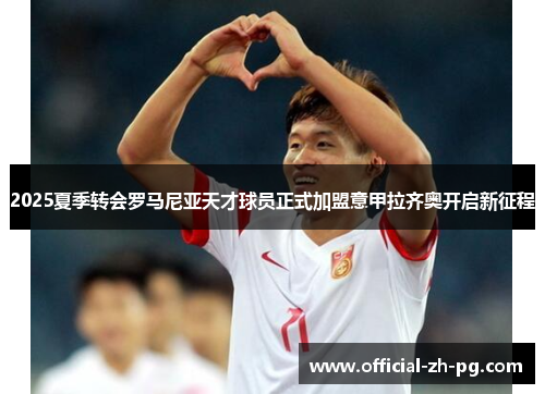 2025夏季转会罗马尼亚天才球员正式加盟意甲拉齐奥开启新征程 2025夏季转会罗马尼亚天才球员正式加盟意甲拉齐奥开启新征程