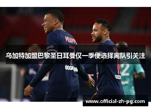 乌加特加盟巴黎圣日耳曼仅一季便选择离队引关注