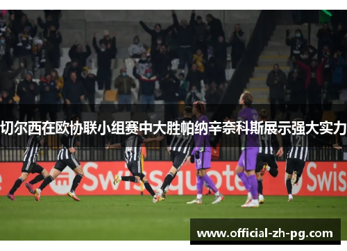 切尔西在欧协联小组赛中大胜帕纳辛奈科斯展示强大实力 切尔西在欧协联小组赛中大胜帕纳辛奈科斯展示强大实力